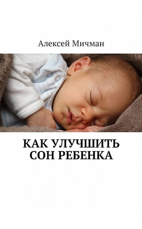 Обложка книги «Как улучшить сон ребенка» автора Алексея Мичмана. ISBN 9785448596780.