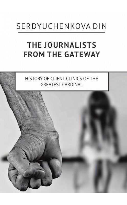 Обложка книги «The journalists from the gateway. History of client clinics of the greatest cardinal» автора Din Serdyuchenkova. ISBN 9785448578052.