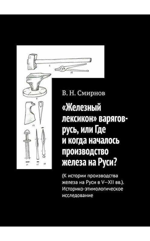 Обложка книги ««Железный лексикон» варягов-русь, или Где и когда началось производство железа на Руси? (К истории производства железа на Руси в V-XII вв.). Историко-этимологическое исследование» автора В. Смирнова. ISBN 9785005086112.