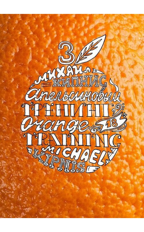 Обложка книги «Апельсиновый трениг – 18. Orange training – 18. Книга третья. Творчество заразительно! Тренинг креативности» автора Михаила Кипниса. ISBN 9785448367052.