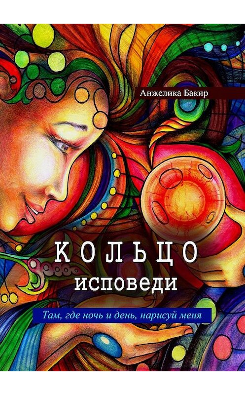 Обложка книги «Кольцо исповеди. Там, где ночь и день, нарисуй меня» автора Анжелики Бакира. ISBN 9785449316868.