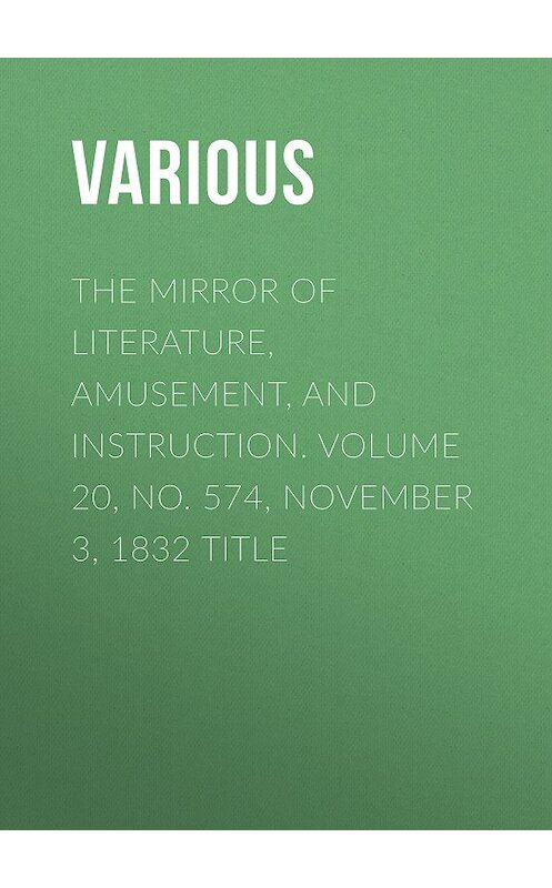 Обложка книги «The Mirror of Literature, Amusement, and Instruction. Volume 20, No. 574, November 3, 1832 Title» автора Various.