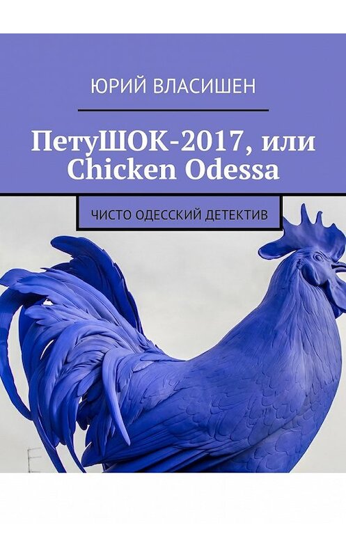 Обложка книги «ПетуШОК-2017, или Chicken Odessa. Чисто одесский детектив» автора Юрия Власишена. ISBN 9785448360831.