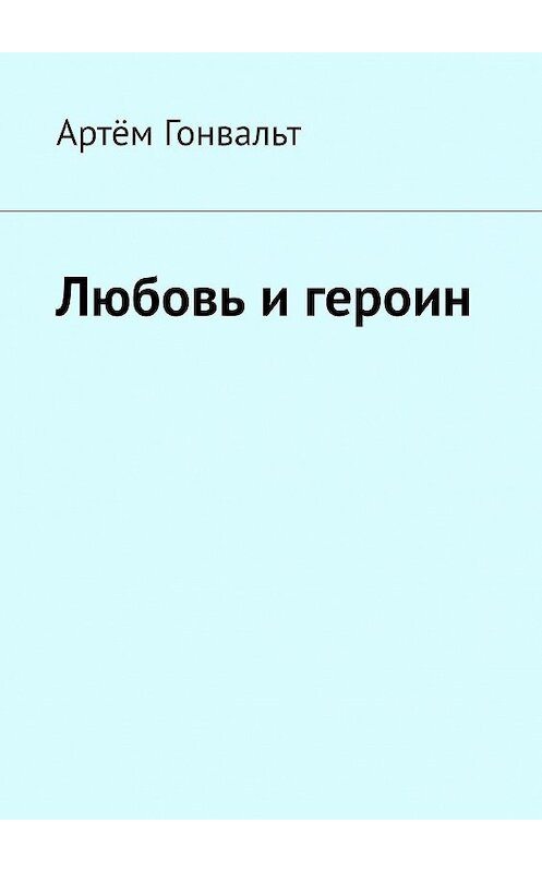 Обложка книги «Любовь и героин» автора Артёма Гонвальта. ISBN 9785005104793.