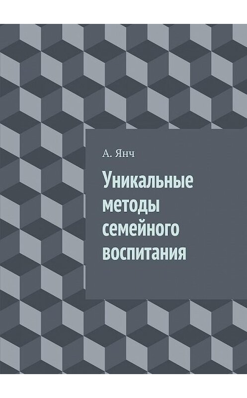 Обложка книги «Уникальные методы семейного воспитания» автора А. Янча. ISBN 9785447455804.