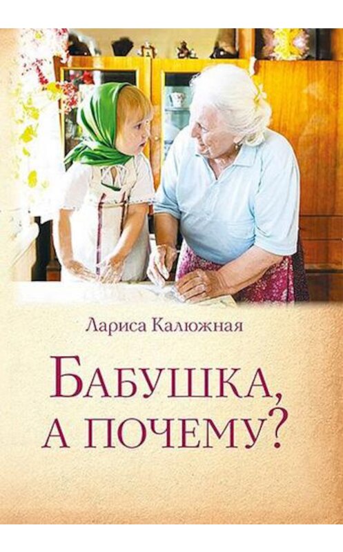 Обложка книги «Бабушка, а почему? или Разговоры с внуками» автора Лариси Калюжная издание 2016 года. ISBN 9785753311900.