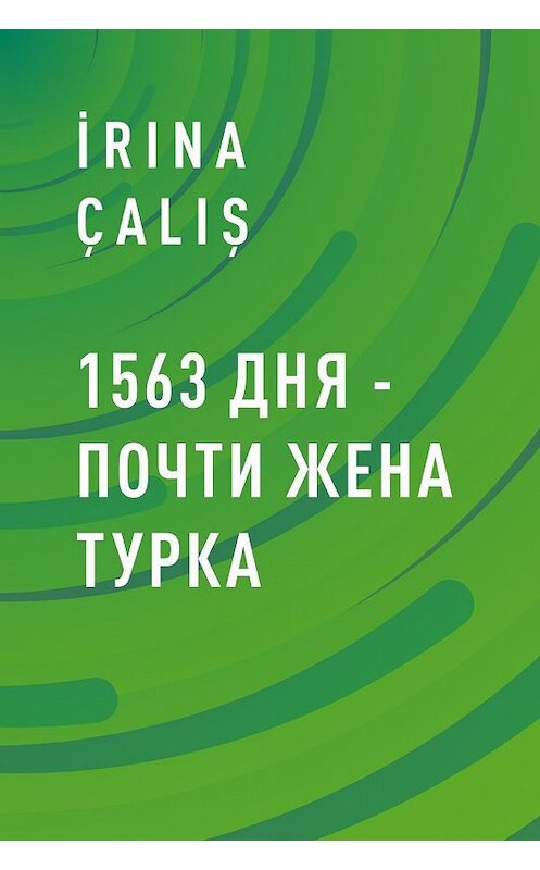 Обложка книги «1563 дня – почти жена турка» автора İrina Çaliş.