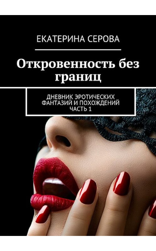 Обложка книги «Откровенность без границ. Дневник эротических фантазий и похождений. Часть 1» автора Екатериной Серовы. ISBN 9785448352416.