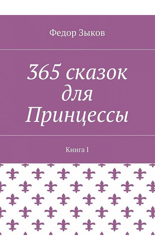Обложка книги «365 сказок для Принцессы. Книга I» автора Федора Зыкова. ISBN 9785448519598.