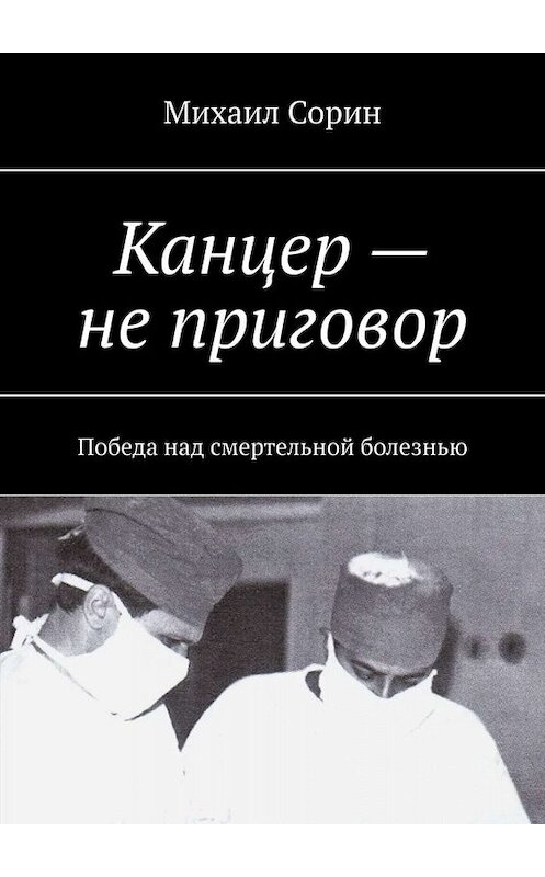 Обложка книги «Канцер – не приговор. Победа над смертельной болезнью» автора Михаила Сорина. ISBN 9785449648488.