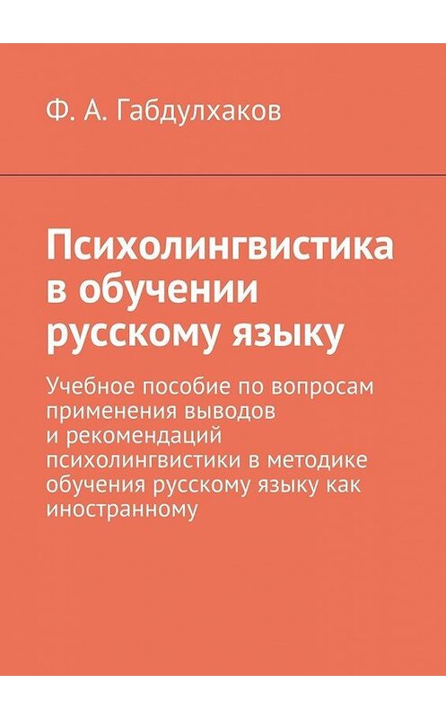 Обложка книги «Психолингвистика в обучении русскому языку. Учебное пособие по вопросам применения выводов и рекомендаций психолингвистики в методике обучения русскому языку как иностранному» автора Ф. Габдулхакова. ISBN 9785448398063.