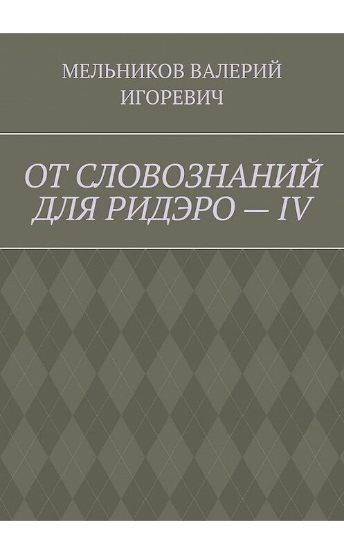 Обложка книги «ОТ СЛОВОЗНАНИЙ ДЛЯ РИДЭРО – IV» автора Валерия Мельникова. ISBN 9785005112019.