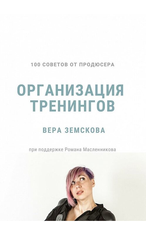 Обложка книги «100 советов от продюсера. Организация тренингов» автора Веры Земсковы. ISBN 9785449608079.