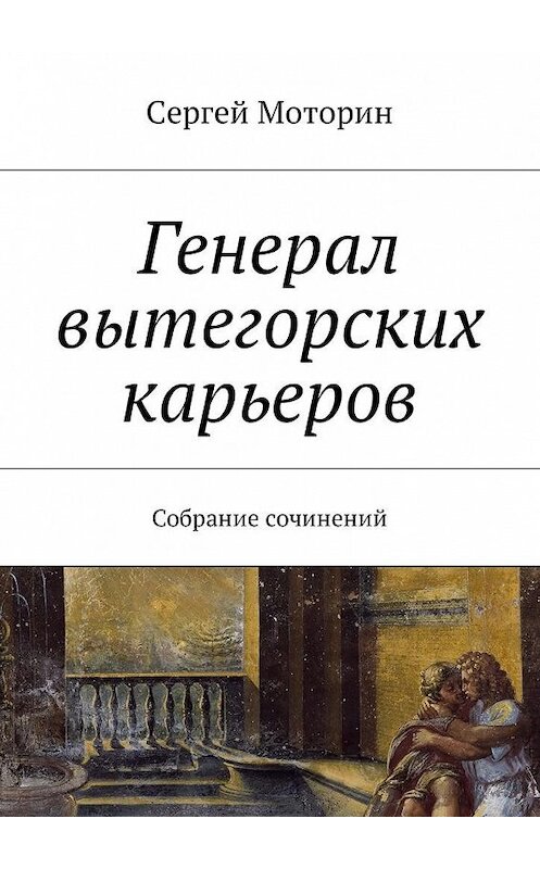 Обложка книги «Генерал вытегорских карьеров. Собрание сочинений» автора Сергея Моторина. ISBN 9785449005939.