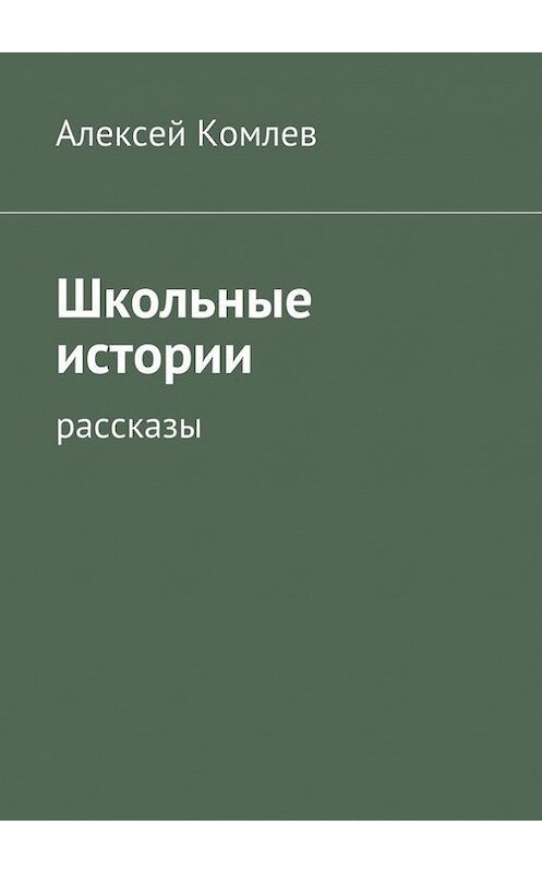 Обложка книги «Школьные истории» автора Алексея Комлева. ISBN 9785447441944.