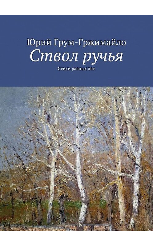 Обложка книги «Ствол ручья. Стихи разных лет» автора Юрия Грум-Гржимайлы. ISBN 9785448393587.