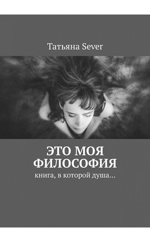 Обложка книги «Это моя философия. Книга, в которой душа…» автора Татьяны Sever. ISBN 9785005163592.