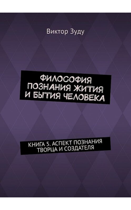 Обложка книги «Философия познания жития и бытия человека. Книга 5. Аспект познания творца и создателя» автора Виктор Зуду. ISBN 9785449335579.