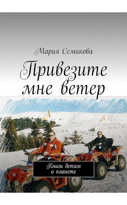 Обложка книги «Привезите мне ветер. Книги детям о планете» автора Марии Семиковы. ISBN 9785449330765.