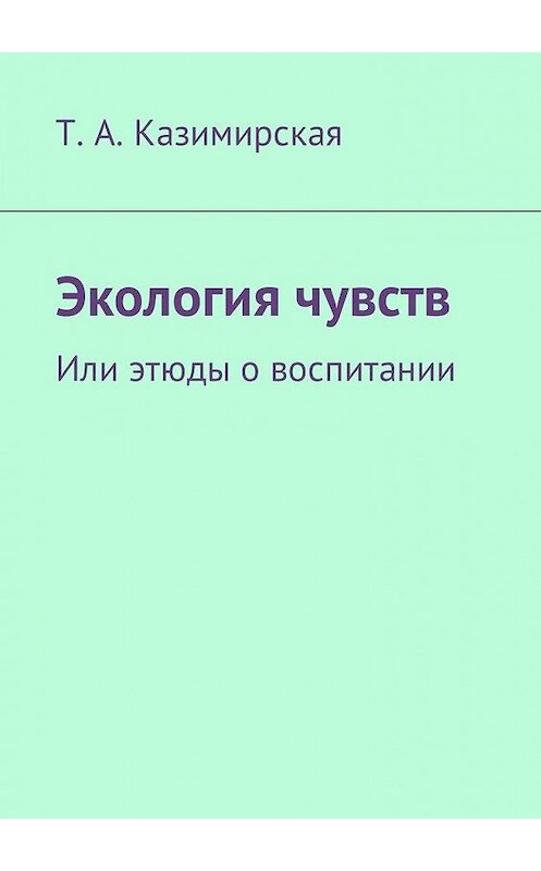 Обложка книги «Экология чувств. Или этюды о воспитании» автора Т. Казимирская. ISBN 9785449041296.