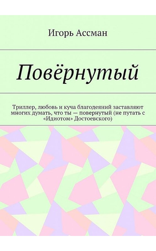 Обложка книги «Повёрнутый. Триллер, любовь и куча благодеяний заставляют многих думать, что ты – повернутый (не путать с «Идиотом» Достоевского)» автора Игоря Ассмана. ISBN 9785448369612.