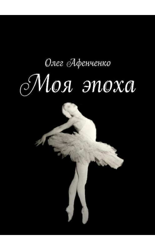 Обложка книги «Моя эпоха» автора Олег Афенченко. ISBN 9785448538674.