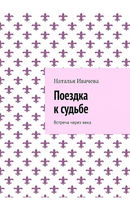 Обложка книги «Поездка к судьбе. Встреча через века» автора Натальи Ивачевы. ISBN 9785448341793.