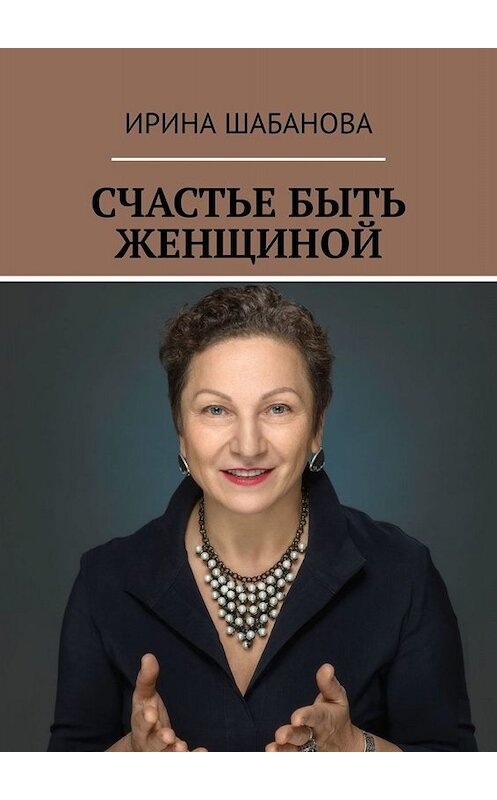 Обложка книги «Счастье быть женщиной» автора Ириной Шабановы. ISBN 9785005098733.