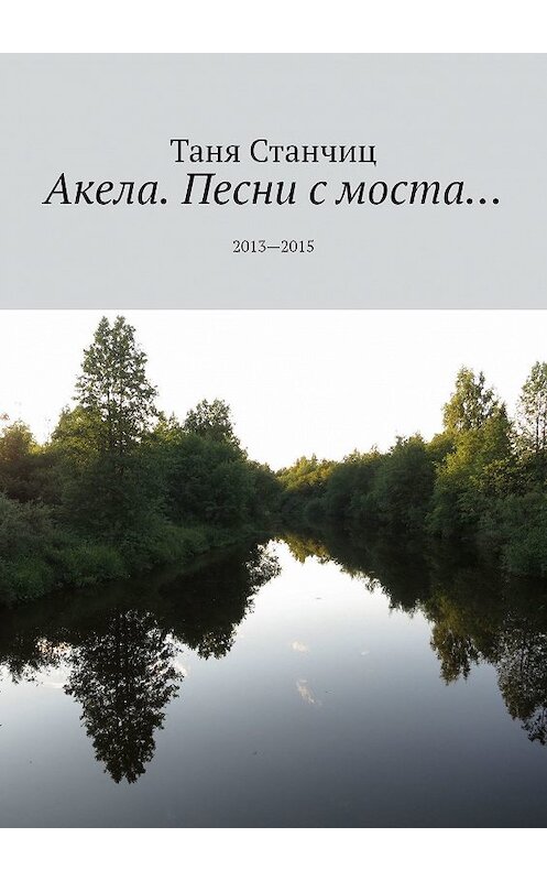 Обложка книги «Акела. Песни с моста… 2013—2015» автора Тани Станчица. ISBN 9785449010537.