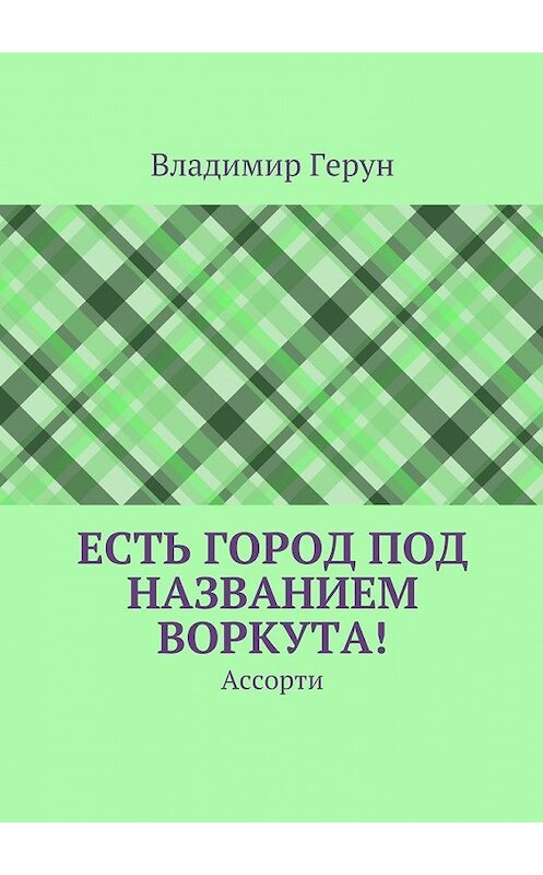 Обложка книги «Есть город под названием Воркута! Ассорти» автора Владимира Геруна. ISBN 9785448309694.