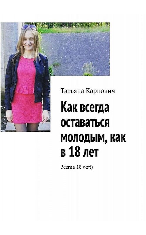 Обложка книги «Как всегда оставаться молодым, как в 18 лет. Всегда 18 лет))» автора Татьяны Карповичи. ISBN 9785449681263.