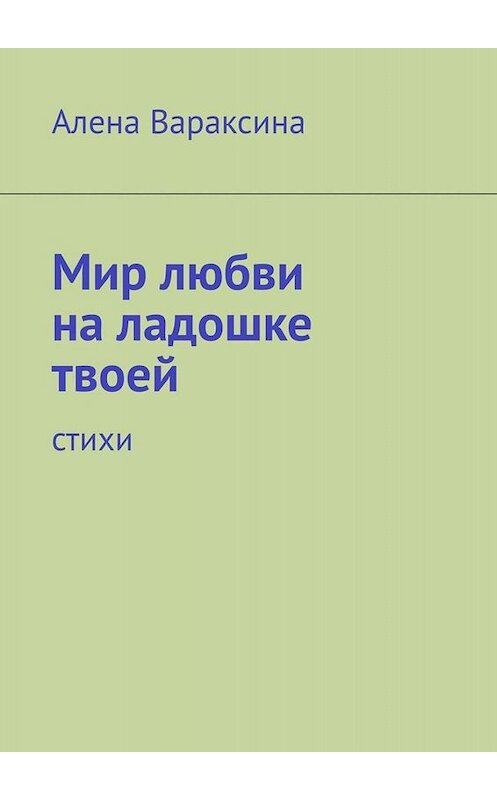 Обложка книги «Мир любви на ладошке твоей. Стихи» автора Алены Вараксины. ISBN 9785005072320.