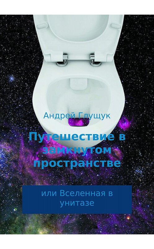 Обложка книги «Путешествие в замкнутом пространстве или Вселенная в унитазе» автора Андрея Глущука издание 2018 года.