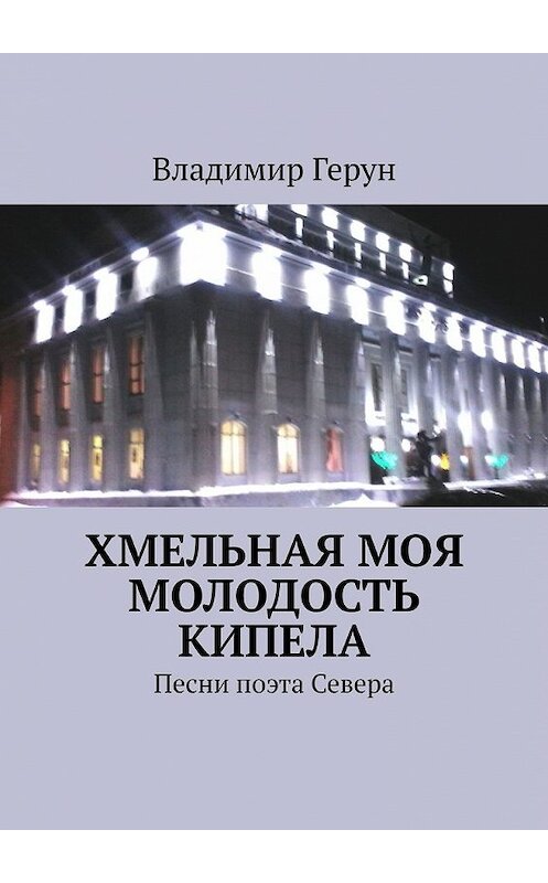 Обложка книги «Хмельная моя молодость кипела. Песни поэта Севера» автора Владимира Геруна. ISBN 9785449640024.