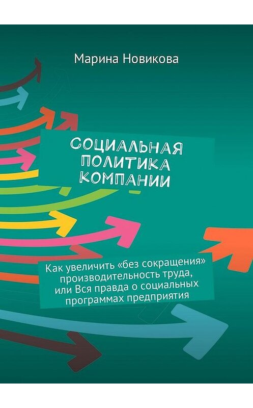 Обложка книги «Социальная политика компании. Как увеличить «без сокращения» производительность труда, или Вся правда о социальных программах предприятия» автора Мариной Новиковы. ISBN 9785448575006.
