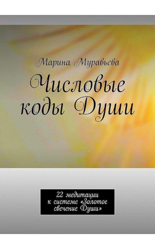 Обложка книги «Числовые коды Души. 22 медитации к системе «Золотое свечение Души»» автора Мариной Муравьевы. ISBN 9785449383884.