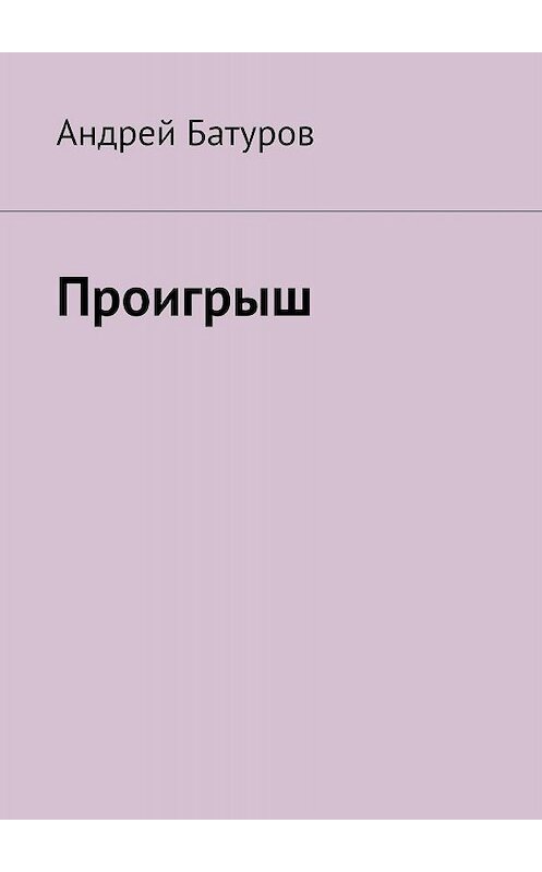 Обложка книги «Проигрыш» автора Андрея Батурова. ISBN 9785447412937.