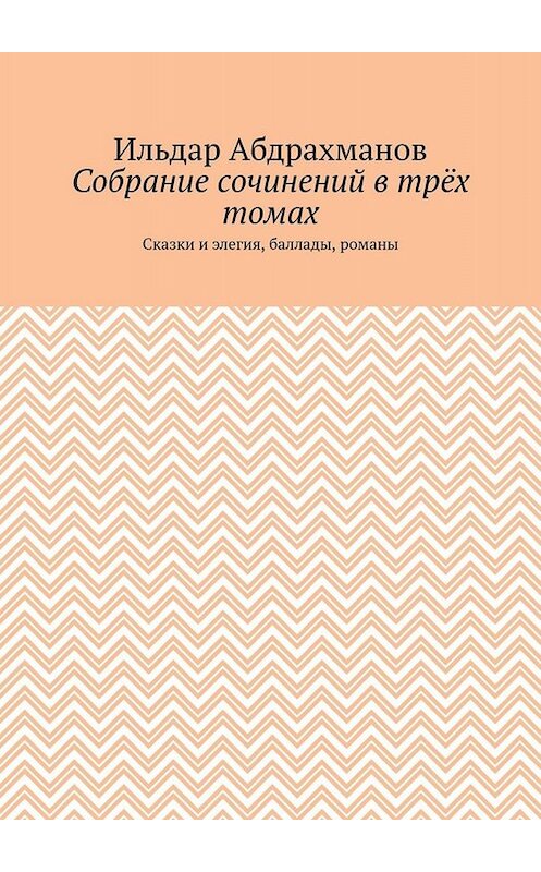 Обложка книги «Собрание сочинений в трёх томах. Сказки и элегия, баллады, романы» автора Ильдара Абдрахманова. ISBN 9785449802750.