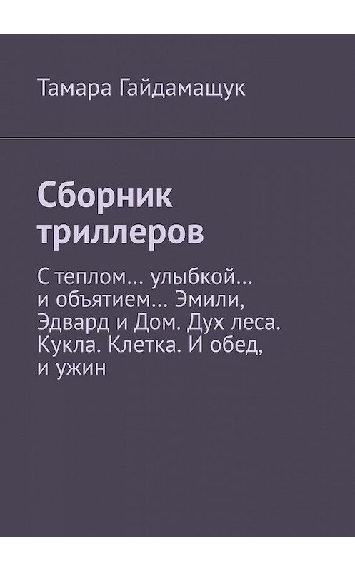 Обложка книги «Сборник триллеров. С теплом… улыбкой… и объятием… Эмили, Эдвард и Дом. Дух леса. Кукла. Клетка. И обед, и ужин» автора Тамары Гайдамащука. ISBN 9785449394880.