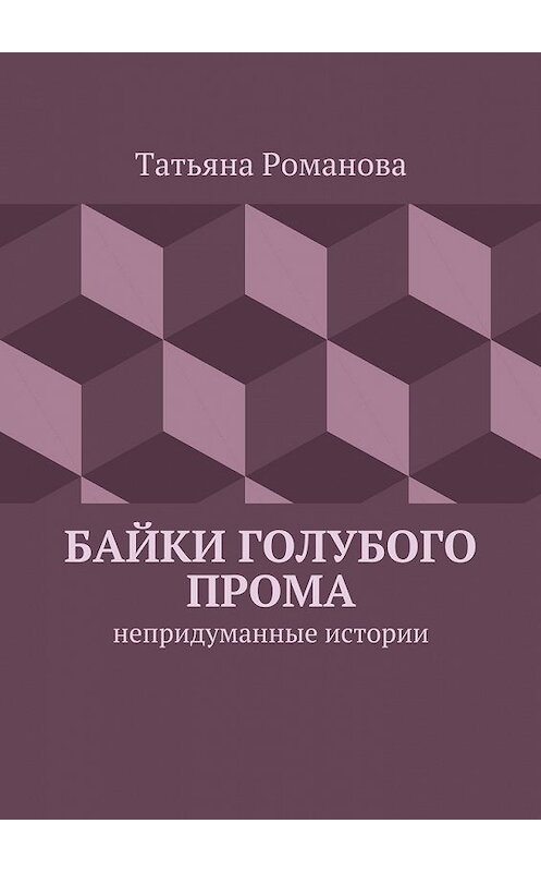 Обложка книги «Байки голубого прома. Непридуманные истории» автора Татьяны Романовы. ISBN 9785447479350.