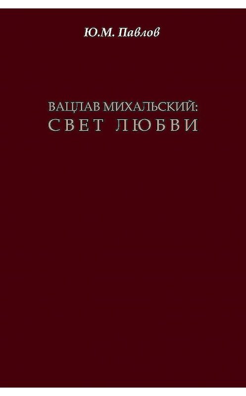 Обложка книги «Вацлав Михальский. Свет любви» автора Юрия Павлова издание 2018 года. ISBN 9785906709974.