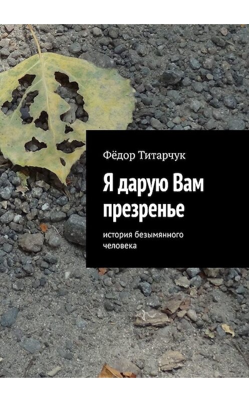 Обложка книги «Я дарую Вам презренье. История безымянного человека» автора Фёдора Титарчука. ISBN 9785449380265.