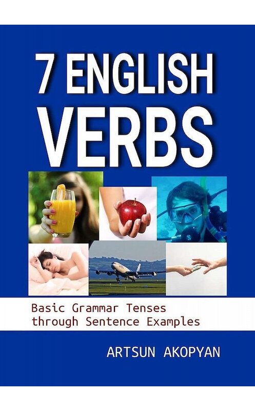 Обложка книги «7 English Verbs. Basic Grammar Tenses through Sentence Examples» автора Artsun Akopyan. ISBN 9785005068552.