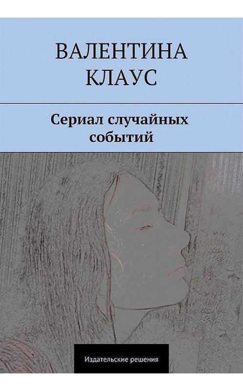 Обложка книги «Сериал случайных событий» автора Валентиной Клаус. ISBN 9785447400743.