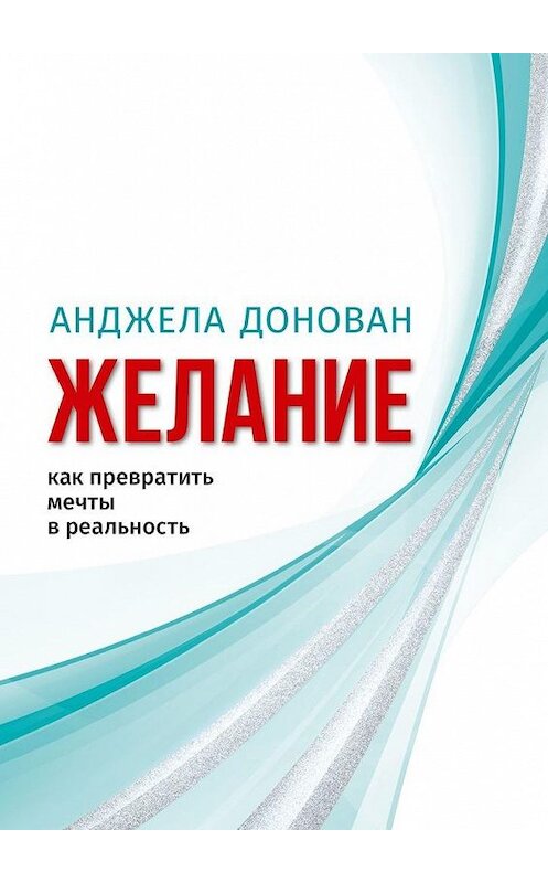 Обложка книги «Желание. Как превратить мечты в реальность» автора Анджелы Донована. ISBN 9785449868602.