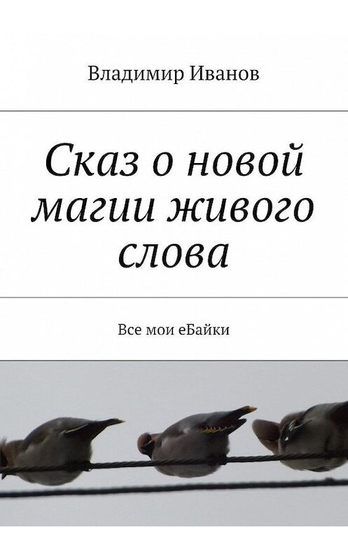 Обложка книги «Сказ о новой магии живого слова. Все мои еБайки» автора Владимира Иванова. ISBN 9785448364730.