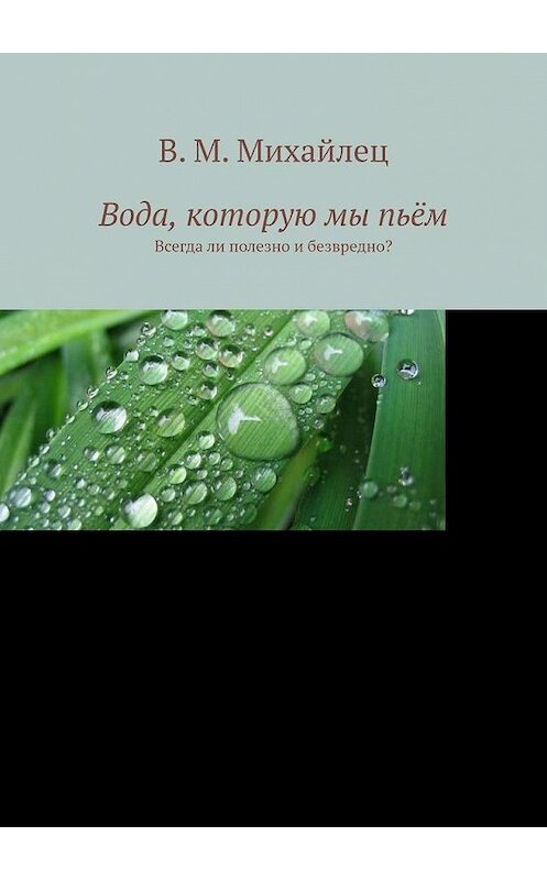 Обложка книги «Вода, которую мы пьём. Всегда ли полезно и безвредно?» автора В. Михайлеца. ISBN 9785005131195.