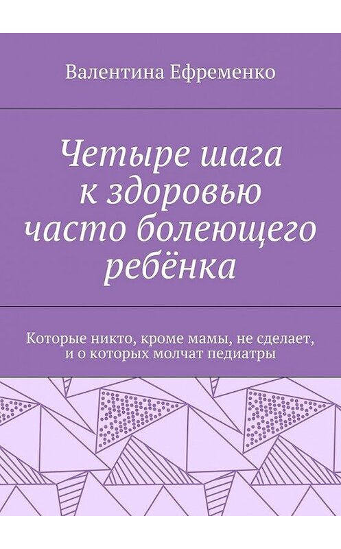 Обложка книги «Четыре шага к здоровью часто болеющего ребёнка. Которые никто, кроме мамы, не сделает, и о которых молчат педиатры» автора Валентиной Ефременко. ISBN 9785448342387.