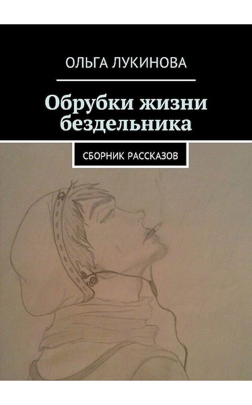 Обложка книги «Обрубки жизни бездельника. Сборник рассказов» автора Ольги Лукиновы. ISBN 9785449031105.