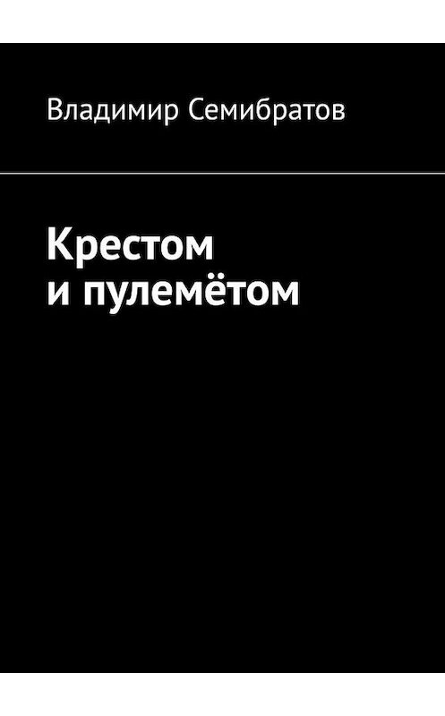 Обложка книги «Крестом и пулемётом» автора Владимира Семибратова. ISBN 9785005157980.
